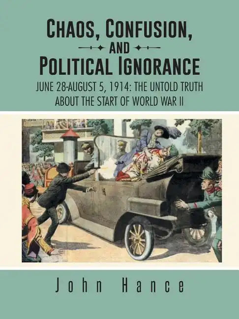 Chaos, Confusion, and Political Ignorance: June 28-August 5, 1914: The Untold Truth about the Start of World War II - Paperback