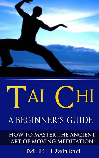 Tai Chi: A Beginner's Guide: How to Master The Ancient Art of Moving Meditation - Paperback