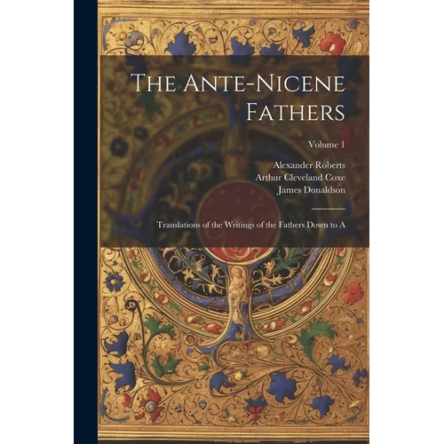 The Ante-Nicene Fathers: Translations of the Writings of the Fathers Down to A; Volume 1 - Paperback