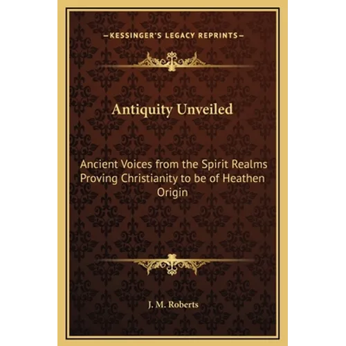 Antiquity Unveiled: Ancient Voices from the Spirit Realms Proving Christianity to Be of Heathen Origin - Hardcover