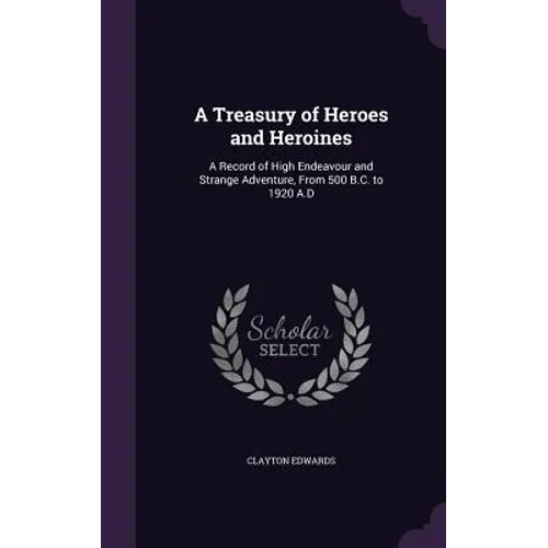 A Treasury of Heroes and Heroines: A Record of High Endeavour and Strange Adventure, From 500 B.C. to 1920 A.D - Hardcover