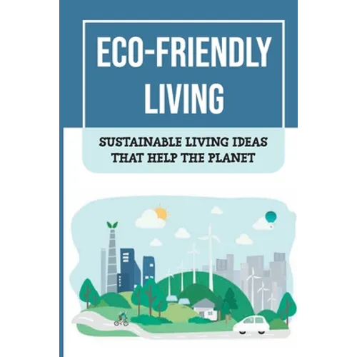 Eco-Friendly Living: Sustainable Living Ideas That Help The Planet: Living Green And Eco-Friendly - Paperback