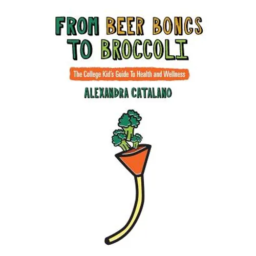 From Beer Bongs to Broccoli: The College Kid's Guide To Health and Wellness - Paperback