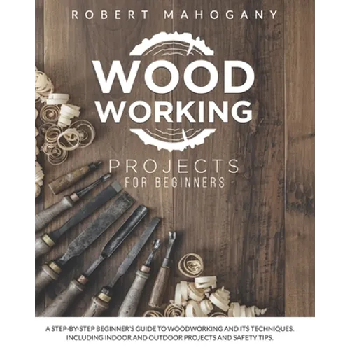 Woodworking Projects for Beginners: A Step-By-Step Beginner's Guide To Woodworking and Its Techniques. Including Indoor and Outdoor Projects and Safet - Paperback