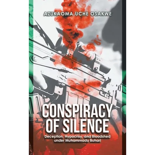 Conspiracy of Silence: Deception, Hypocrisy, and Bloodshed Under Muhammadu Buhari - Hardcover