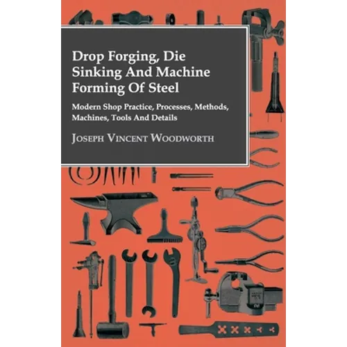 Drop Forging, Die Sinking and Machine Forming of Steel - Modern Shop Practice, Processes, Methods, Machines, Tools and Details - Hardcover