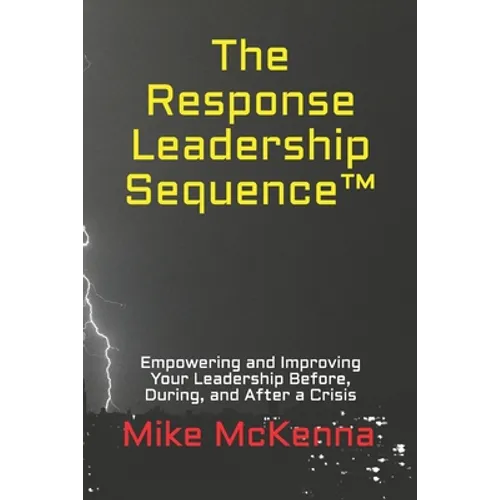 The Response Leadership Sequence(TM): Empowering and Improving Your Leadership Before, During, and After a Crisis - Paperback