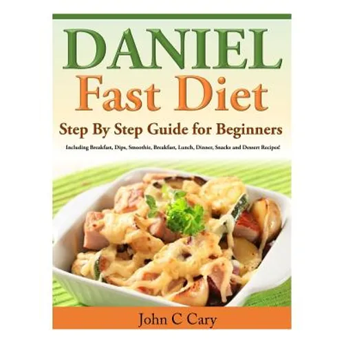 Daniel Fast Diet: Step By Step Guide for Beginners Including Breakfast, Dips, Smoothie, Breakfast, Lunch, Dinner, Snacks and Dessert Recipes! - Paperback