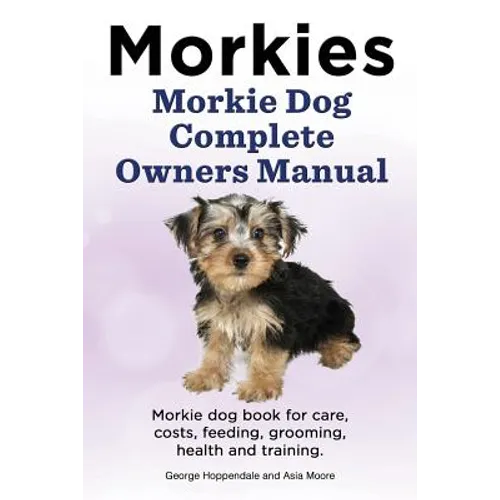 Morkies. Morkie Dog Complete Owners Manual. Morkie dog book for care, costs, feeding, grooming, health and training. - Paperback