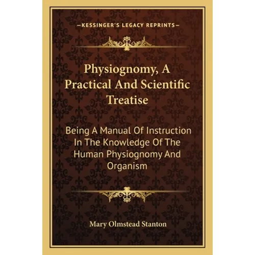 Physiognomy, a Practical and Scientific Treatise: Being a Manual of Instruction in the Knowledge of the Human Physiognomy and Organism - Paperback