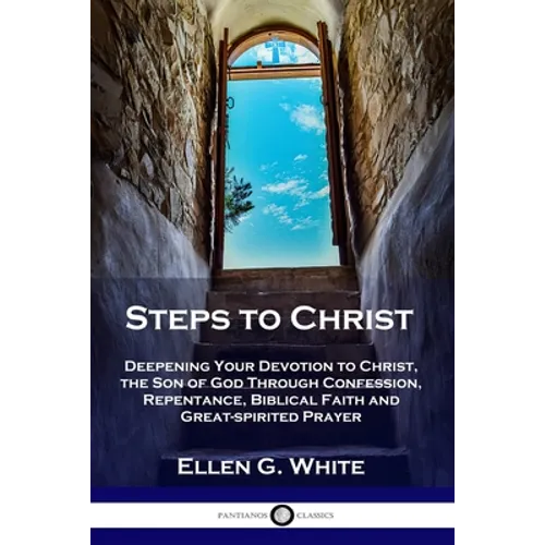 Steps to Christ: Deepening Your Devotion to Christ, the Son of God Through Confession, Repentance, Biblical Faith and Great-spirited Prayer - Paperback