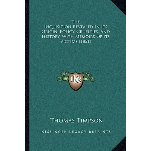 The Inquisition Revealed In Its Origin, Policy, Cruelties, And History, With Memoirs Of Its Victims (1851) - Paperback