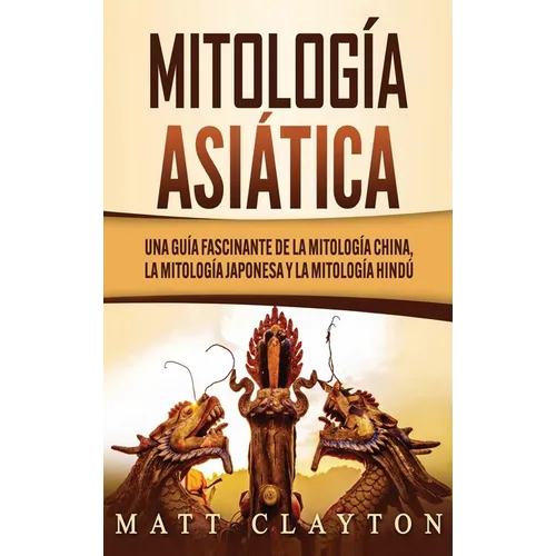 Mitología asiática: Una guía fascinante de la mitología china, la mitología japonesa y la mitología hindú - Hardcover