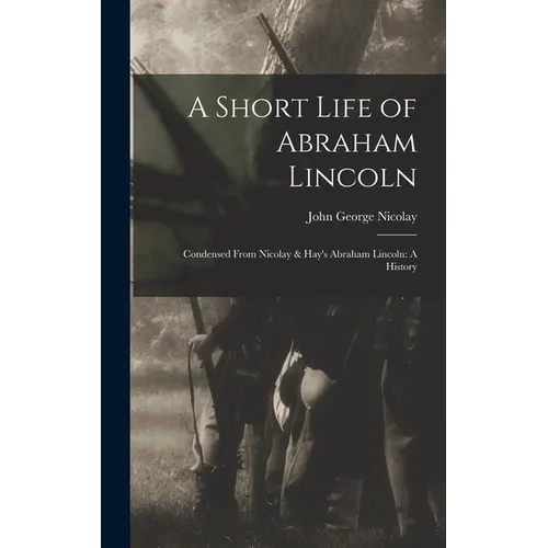A Short Life of Abraham Lincoln: Condensed from Nicolay & Hay's Abraham Lincoln: A History - Hardcover