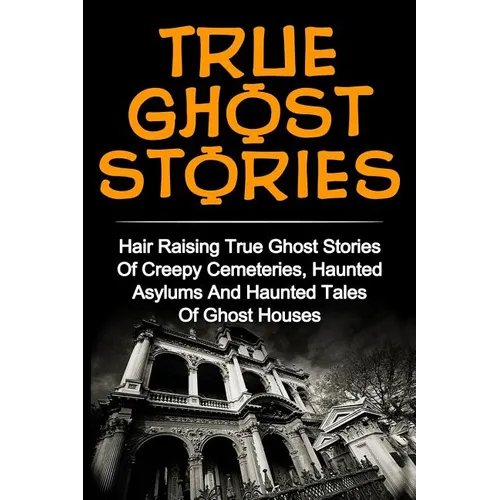 True Ghost Stories: Hair Raising True Ghost Stories Of Creepy Cemeteries, Haunted Asylums And Haunted Tales Of Ghost Houses! - Paperback