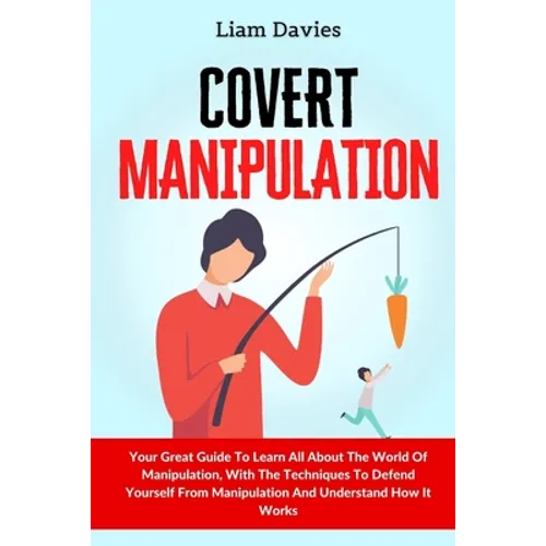 Covert Manipulation: Your Great Guide To Learn All About The World Of Manipulation, With The Techniques To Defend Yourself From Manipulatio - Paperback