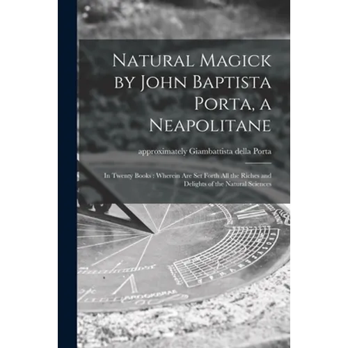 Natural Magick by John Baptista Porta, a Neapolitane: in Twenty Books: Wherein Are Set Forth All the Riches and Delights of the Natural Sciences - Paperback