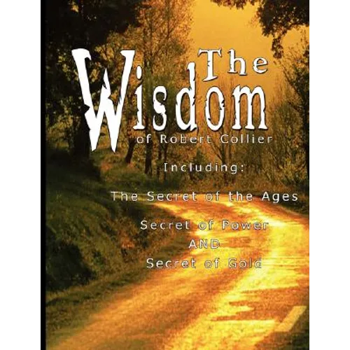 The Wisdom of Robert Collier I - Including: The Secret of the Ages, Secret of Power AND Secret of Gold - Paperback