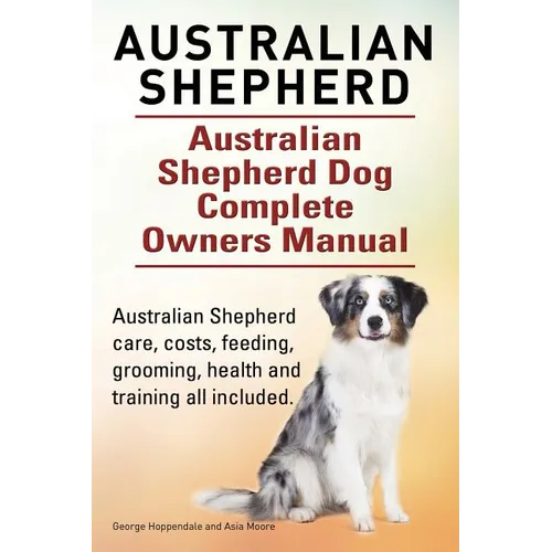 Australian Shepherd. Australian Shepherd Dog Complete Owners Manual. Australian Shepherd care, costs, feeding, grooming, health and training all inclu - Paperback