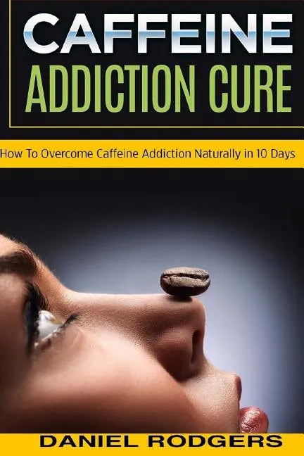 Caffeine Addiction Cure: How To Overcome Caffeine Addiction Naturally in 10 Days - Paperback