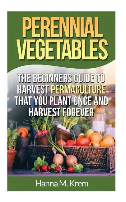 Perennial Vegetables: Organic Gardening: The Beginners Guide to Harvest Permaculture that you Plant Once and Harvest Forever - Paperback