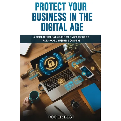 Protect Your Business in the Digital Age: A Non-Technical Guide to Cybersecurity for Small Business Owners - Paperback