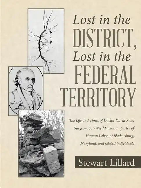 Lost in the District, Lost in the Federal Territory: The Life and Times of Doctor David Ross, Surgeon, Sot-Weed Factor, Importer of Human Labor, of Bl - Paperback