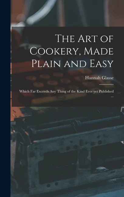 The Art of Cookery, Made Plain and Easy: Which Far Exceeds Any Thing of the Kind Ever yet Published ... - Hardcover