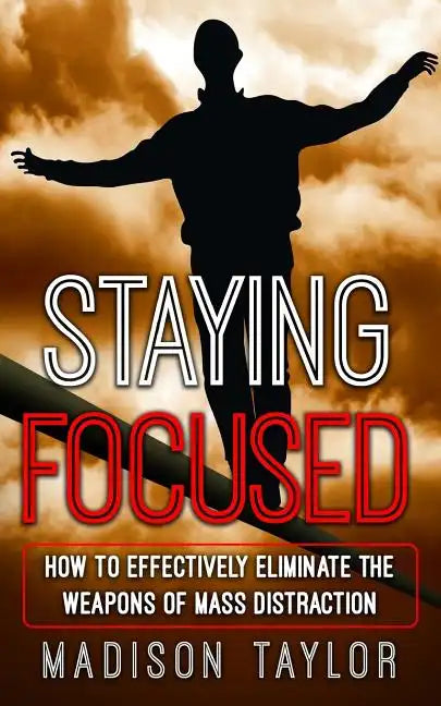 Staying Focused: How To Effectively Eliminate The Weapons Of Mass Distraction - Paperback