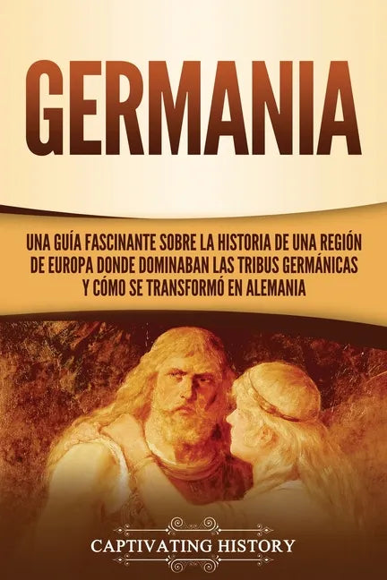 Germania: Una Guía Fascinante sobre la Historia de una Región de Europa Donde Dominaban las Tribus Germánicas y Cómo se Transformó en Alemania - Paperback