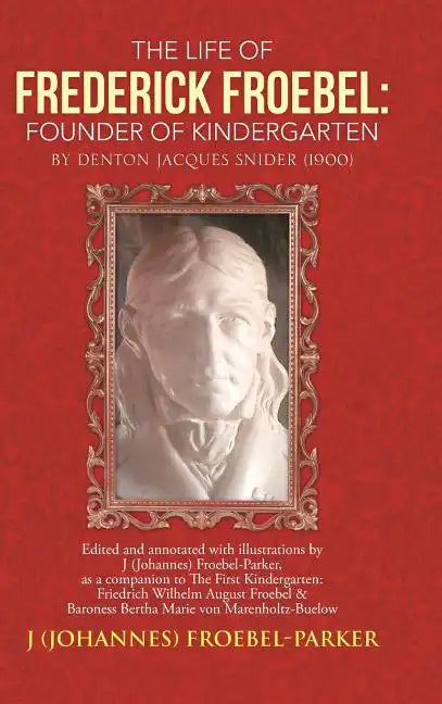 The Life of Frederick Froebel: Founder of Kindergarten by Denton Jacques Snider (1900): Edited and Annotated with Illustrations by J (Johannes) Froeb - Hardcover