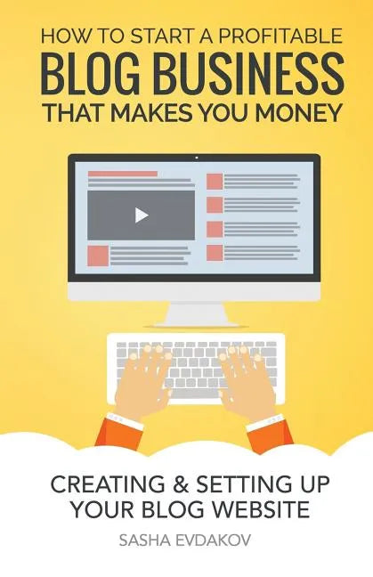 How to Start a Profitable Blog Business That Makes You Money: Creating & Setting Up Your Blog Website - Paperback