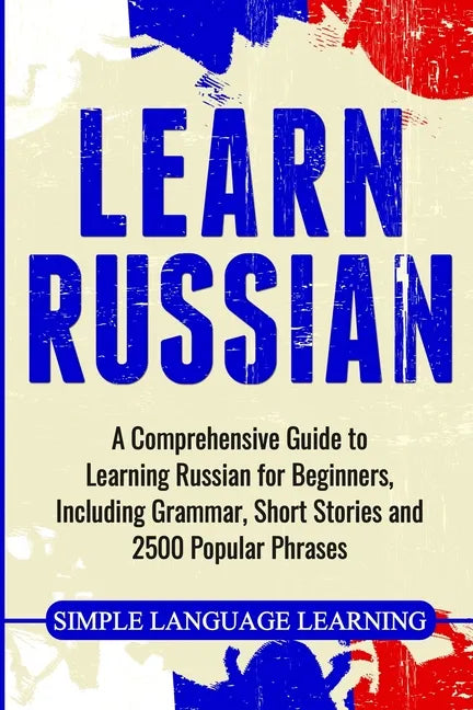Learn Russian: A Comprehensive Guide to Learning Russian for Beginners, Including Grammar, Short Stories and 2500 Popular Phrases - Paperback