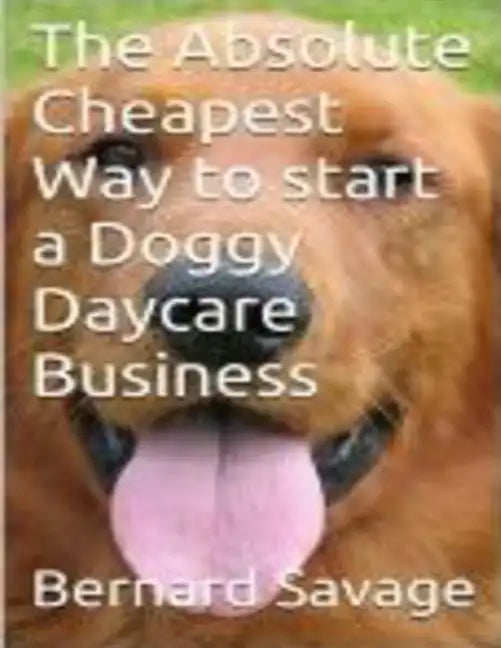 The Absolute Cheapest Way to start a Doggy Daycare Business: How to easily start a successful doggy daycare business the cheapest and simple way, in t - Paperback