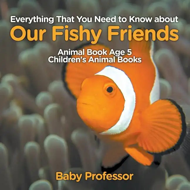 Everything That You Need to Know about Our Fishy Friends - Animal Book Age 5 Children's Animal Books - Paperback