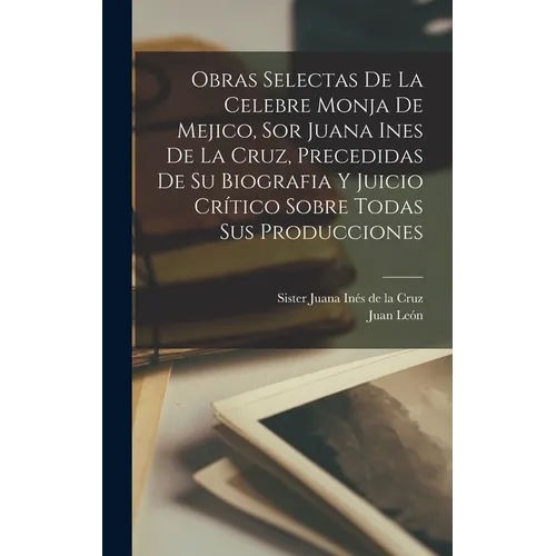 Obras selectas de la celebre monja de Mejico, sor Juana Ines de la Cruz, precedidas de su biografia y juicio crítico sobre todas sus producciones - Hardcover