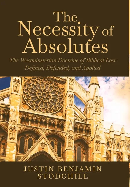 The Necessity of Absolutes: The Westminsterian Doctrine of Biblical Law Defined, Defended, and Applied - Hardcover