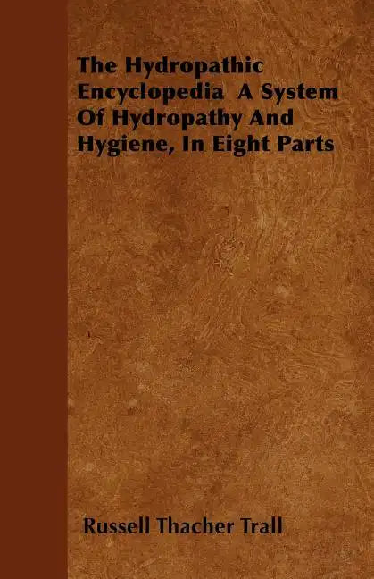 The Hydropathic Encyclopedia A System Of Hydropathy And Hygiene, In Eight Parts - Paperback