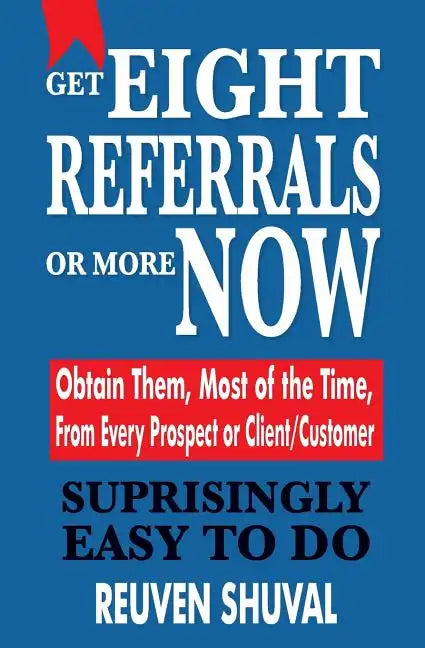 Get Eight Referrals or More Now: Obtain Them, Most of the Time, From Every Prospect or Client/Customer - Paperback