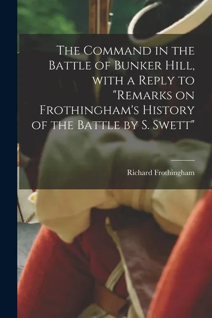 The Command in the Battle of Bunker Hill, With a Reply to "Remarks on Frothingham's History of the Battle by S. Swett" - Paperback