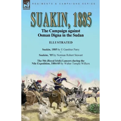 Suakin, 1885: the Campaign against Osman Digna in the Sudan-Suakin, 1885 by E Gambier Parry, Suakim, '85 by Norman Robert Stewart & The 5th (Royal Iri - Paperback