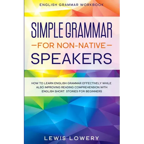 English Grammar Workbook: SIMPLE GRAMMAR FOR NON-NATIVE SPEAKERS - How to Learn English Grammar Effectively While Also Improving Reading Comprehension - Paperback