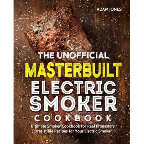 The Unofficial Masterbuilt Electric Smoker Cookbook: Ultimate Smoker Cookbook for Real Pitmasters, Irresistible Recipes for Your Electric Smoker - Paperback