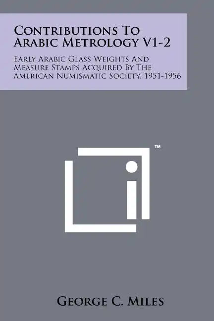 Contributions To Arabic Metrology V1-2: Early Arabic Glass Weights And Measure Stamps Acquired By The American Numismatic Society, 1951-1956 - Paperback
