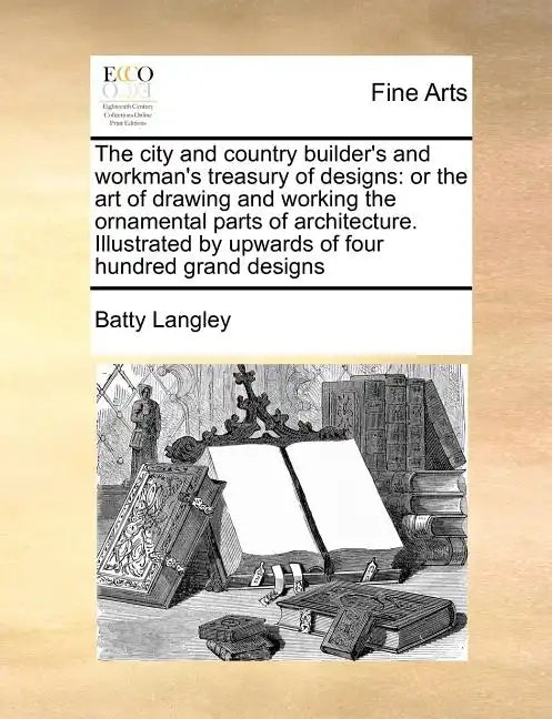 The City and Country Builder's and Workman's Treasury of Designs: Or the Art of Drawing and Working the Ornamental Parts of Architecture. Illustrated - Paperback
