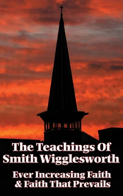 The Teachings of Smith Wigglesworth: Ever Increasing Faith and Faith That Prevails - Hardcover