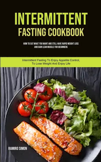 Intermittent Fasting Cookbook: How To Eat What You Want And Still Have Rapid Weight Loss And Gain Lean Muscle For Beginners (Intermittent Fasting To E - Paperback