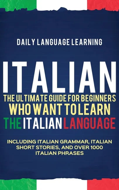 Italian: The Ultimate Guide for Beginners Who Want to Learn the Italian Language, Including Italian Grammar, Italian Short Stories, and Over 1000 Ital - Hardcover