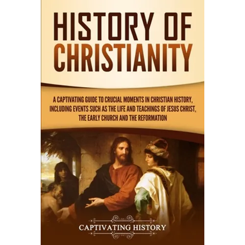 History of Christianity: A Captivating Guide to Crucial Moments in Christian History, Including Events Such as the Life and Teachings of Jesus - Paperback