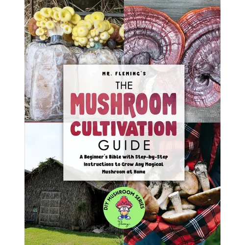 The Mushroom Cultivation Guide: A Beginner's Bible with Step-by-Step Instructions to Grow Any Magical Mushroom at Home - Paperback